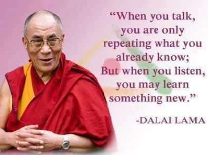 "when you talk, you are only repeating what you already know; but when you listen, you may learn something new" - Dalai Lama